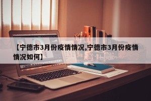 【宁德市3月份疫情情况,宁德市3月份疫情情况如何】