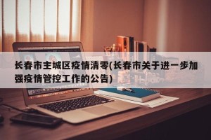 长春市主城区疫情清零(长春市关于进一步加强疫情管控工作的公告)