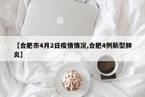 【合肥市4月2日疫情情况,合肥4例新型肺炎】