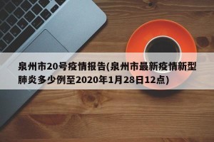 泉州市20号疫情报告(泉州市最新疫情新型肺炎多少例至2020年1月28日12点)