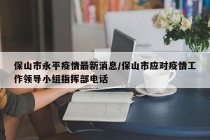 保山市永平疫情最新消息/保山市应对疫情工作领导小组指挥部电话