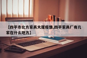 【四平市北方家具大厦疫情,四平家具厂有几家在什么地方】