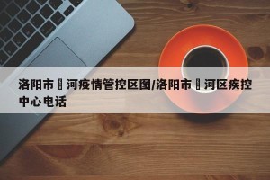 洛阳市瀍河疫情管控区图/洛阳市瀍河区疾控中心电话