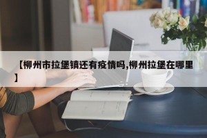 【柳州市拉堡镇还有疫情吗,柳州拉堡在哪里】
