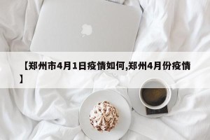 【郑州市4月1日疫情如何,郑州4月份疫情】
