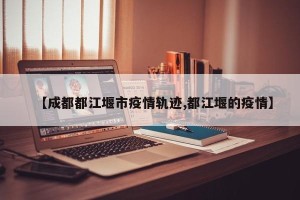 【成都都江堰市疫情轨迹,都江堰的疫情】