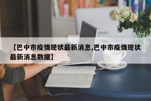 【巴中市疫情现状最新消息,巴中市疫情现状最新消息数据】