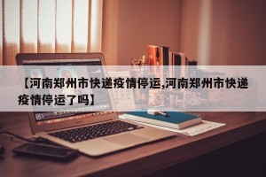 【河南郑州市快递疫情停运,河南郑州市快递疫情停运了吗】
