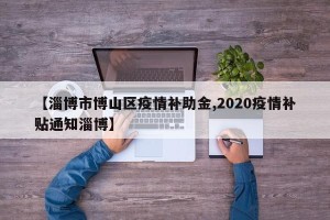 【淄博市博山区疫情补助金,2020疫情补贴通知淄博】