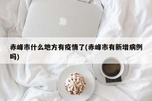 赤峰市什么地方有疫情了(赤峰市有新增病例吗)