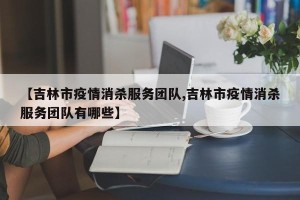 【吉林市疫情消杀服务团队,吉林市疫情消杀服务团队有哪些】