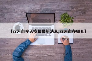 【双河市今天疫情最新消息,双河市在哪儿】