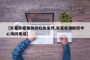 【长葛市疫情风控红头文件,长葛疫情防控中心询问电话】