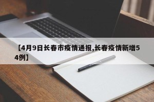 【4月9日长春市疫情通报,长春疫情新增54例】