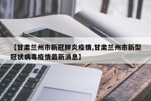 【甘肃兰州市新冠肺炎疫情,甘肃兰州市新型冠状病毒疫情最新消息】