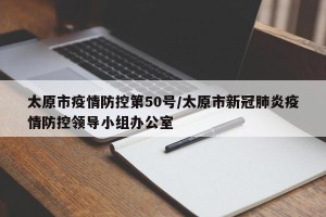 太原市疫情防控第50号/太原市新冠肺炎疫情防控领导小组办公室