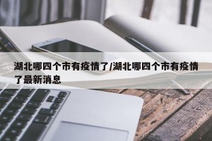 湖北哪四个市有疫情了/湖北哪四个市有疫情了最新消息