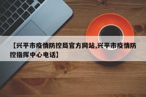 【兴平市疫情防控局官方网站,兴平市疫情防控指挥中心电话】