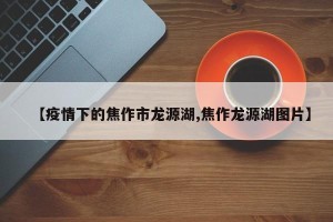 【疫情下的焦作市龙源湖,焦作龙源湖图片】