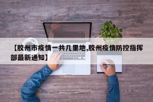 【胶州市疫情一共几里地,胶州疫情防控指挥部最新通知】