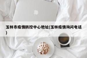 玉林市疫情防控中心地址(玉林疫情询问电话)
