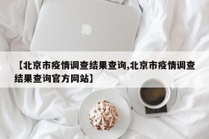 【北京市疫情调查结果查询,北京市疫情调查结果查询官方网站】