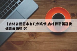 【吉林省德惠市有几例疫情,吉林德惠新冠状病毒疫情管控】