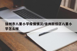 徐州市八里小学疫情情况/徐州鼓楼区八里小学怎么样