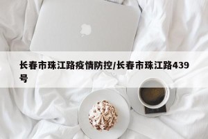 长春市珠江路疫情防控/长春市珠江路439号