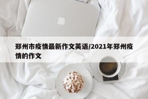 郑州市疫情最新作文英语/2021年郑州疫情的作文