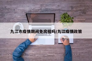 九江市疫情期间免房租吗/九江疫情政策