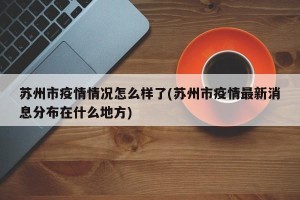 苏州市疫情情况怎么样了(苏州市疫情最新消息分布在什么地方)