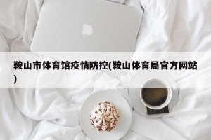 鞍山市体育馆疫情防控(鞍山体育局官方网站)