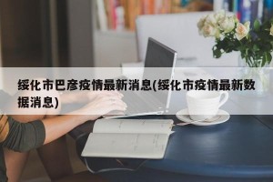 绥化市巴彦疫情最新消息(绥化市疫情最新数据消息)