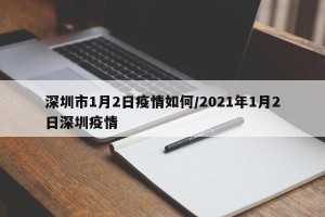 深圳市1月2日疫情如何/2021年1月2日深圳疫情