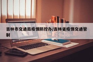吉林市交通局疫情防控办/吉林省疫情交通管制