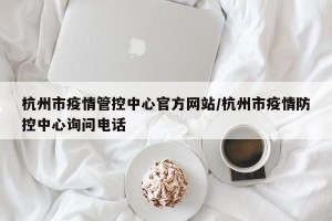 杭州市疫情管控中心官方网站/杭州市疫情防控中心询问电话
