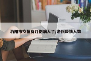 洛阳市疫情有几例病人了/洛阳疫情人数