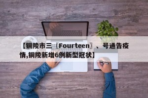 【铜陵市三〖Fourteen〗、号通告疫情,铜陵新增6例新型冠状】