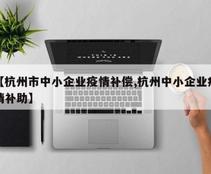 【杭州市中小企业疫情补偿,杭州中小企业疫情补助】
