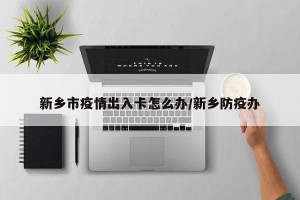 新乡市疫情出入卡怎么办/新乡防疫办