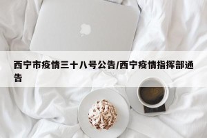 西宁市疫情三十八号公告/西宁疫情指挥部通告