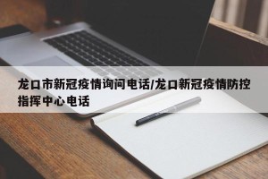 龙口市新冠疫情询问电话/龙口新冠疫情防控指挥中心电话