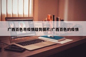广西百色市疫情趋势图片/广西百色的疫情