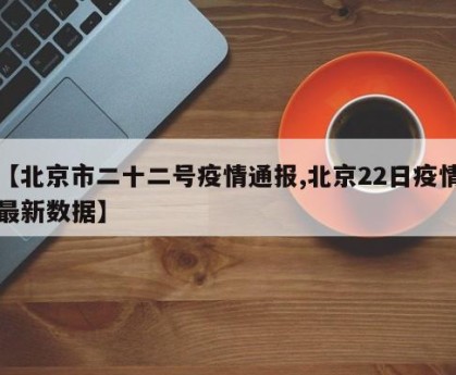 【北京市二十二号疫情通报,北京22日疫情最新数据】