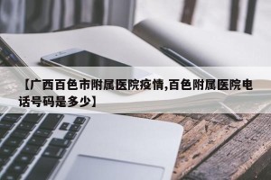 【广西百色市附属医院疫情,百色附属医院电话号码是多少】