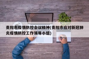 贵阳市疫情防控会议精神(贵阳市应对新冠肺炎疫情防控工作领导小组)