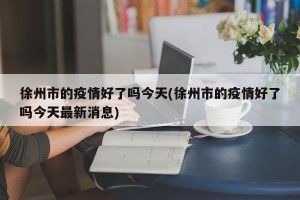 徐州市的疫情好了吗今天(徐州市的疫情好了吗今天最新消息)