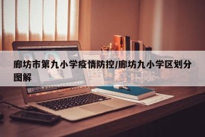 廊坊市第九小学疫情防控/廊坊九小学区划分图解