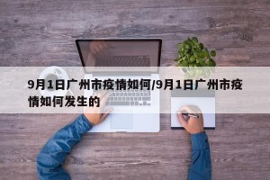 9月1日广州市疫情如何/9月1日广州市疫情如何发生的
